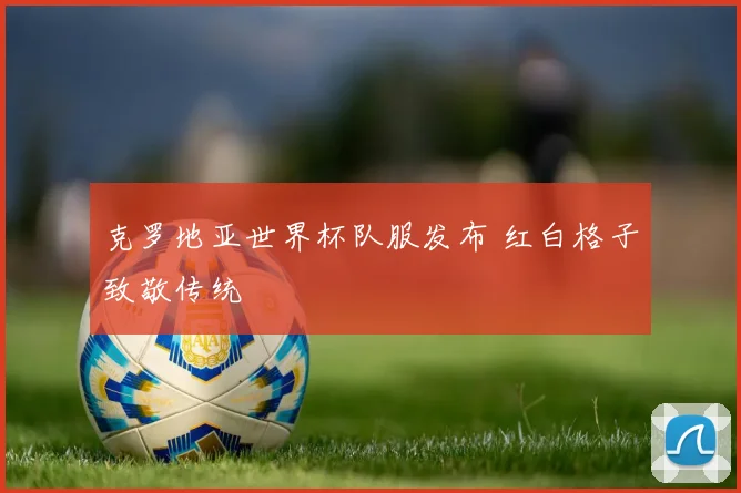 克罗地亚世界杯队服发布 红白格子致敬传统