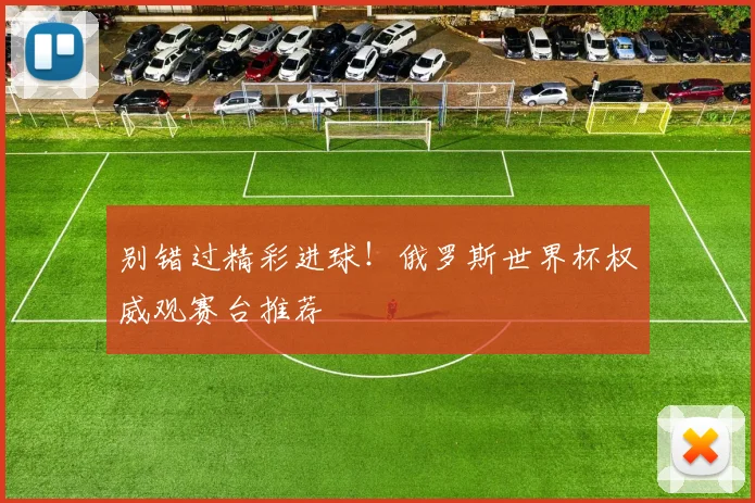 别错过精彩进球！俄罗斯世界杯权威观赛台推荐