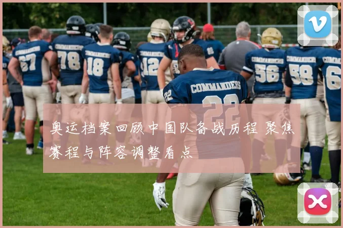 奥运档案回顾中国队备战历程 聚焦赛程与阵容调整看点
