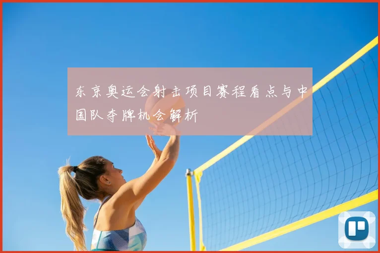 东京奥运会射击项目赛程看点与中国队夺牌机会解析