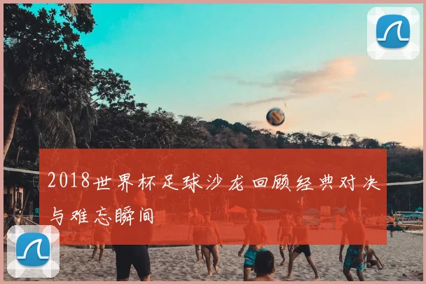 2018世界杯足球沙龙回顾经典对决与难忘瞬间