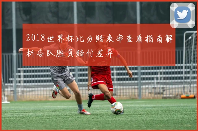 2018世界杯比分赔表率查看指南解析各队胜负赔付差异