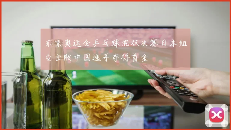 东京奥运会乒乓球混双决赛日本组合击败中国选手夺得首金