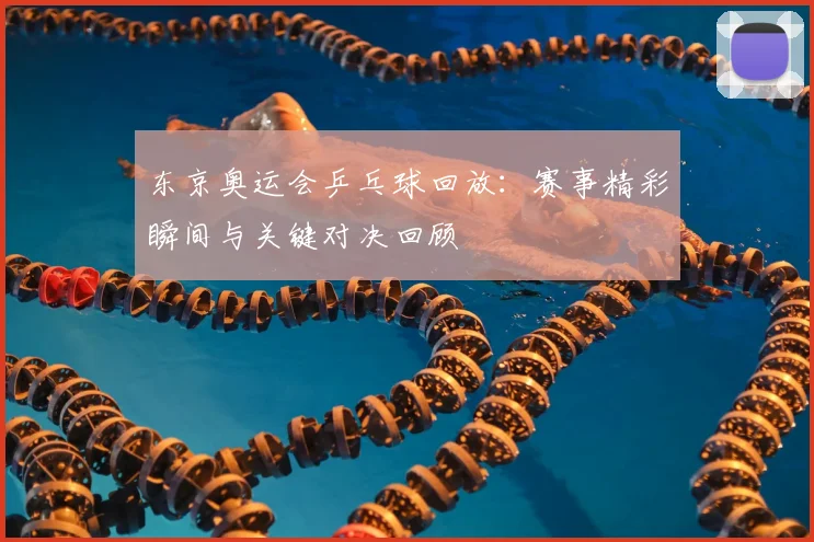 东京奥运会乒乓球回放:赛事精彩瞬间与关键对决回顾