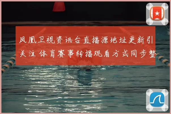 凤凰卫视资讯台直播源地址更新引关注 体育赛事转播观看方式同步整理