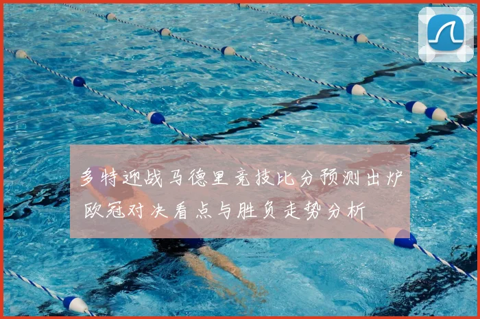 多特迎战马德里竞技比分预测出炉 欧冠对决看点与胜负走势分析