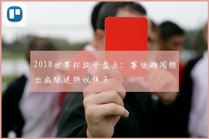 2018世界杯段子盘点:赛场趣闻频出成球迷热议焦点