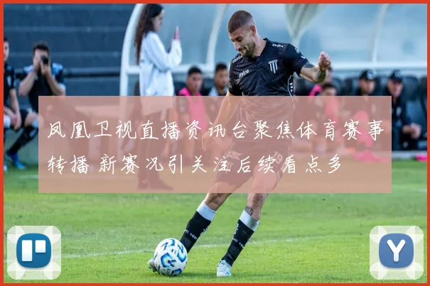 凤凰卫视直播资讯台聚焦体育赛事转播 新赛况引关注后续看点多