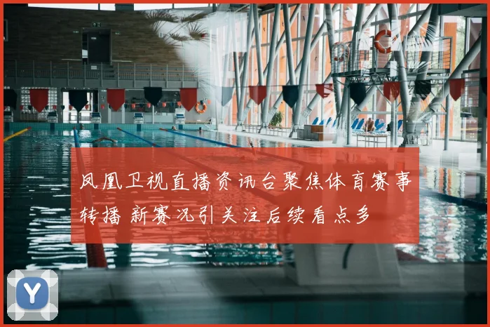 凤凰卫视直播资讯台聚焦体育赛事转播 新赛况引关注后续看点多