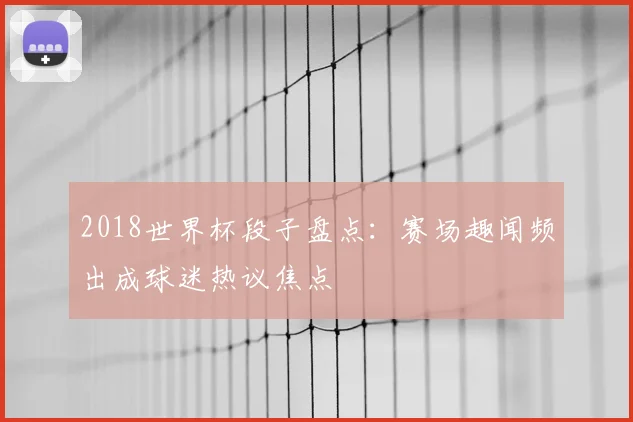 2018世界杯段子盘点:赛场趣闻频出成球迷热议焦点