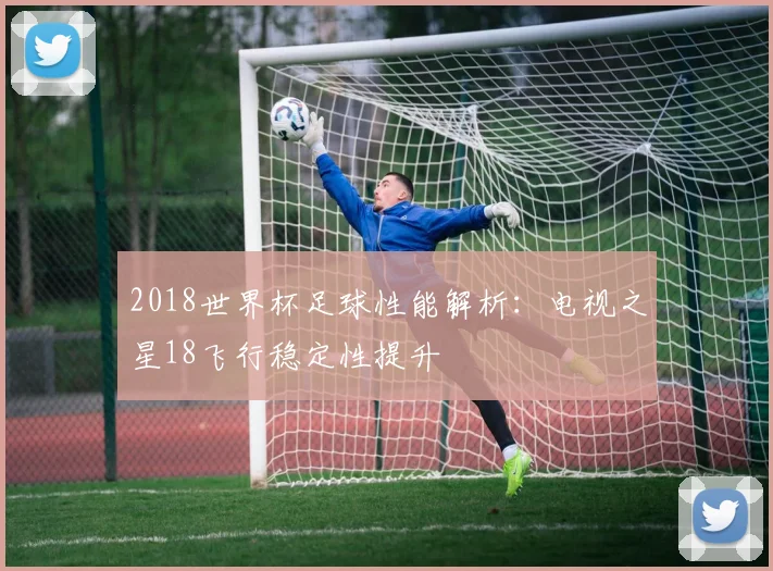 2018世界杯足球性能解析:电视之星18飞行稳定性提升