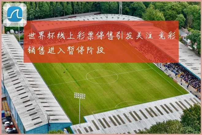 世界杯线上彩票停售引发关注 竞彩销售进入暂停阶段