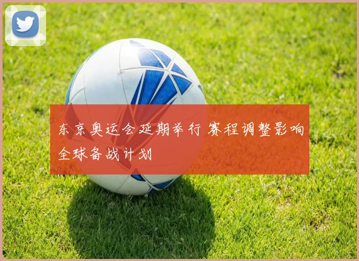 东京奥运会延期举行 赛程调整影响全球备战计划