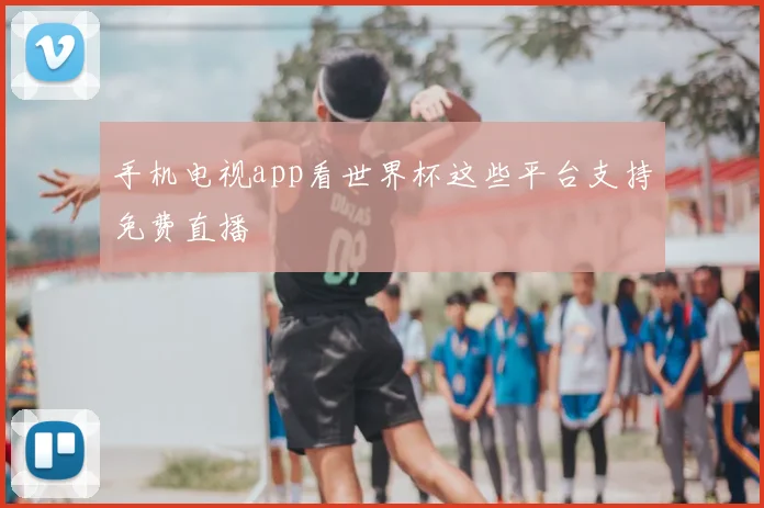 手机电视app看世界杯这些平台支持免费直播