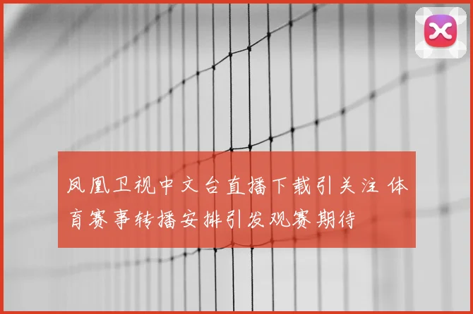 凤凰卫视中文台直播下载引关注 体育赛事转播安排引发观赛期待