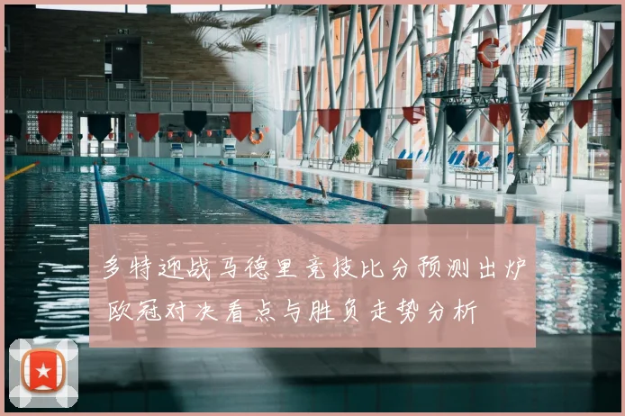 多特迎战马德里竞技比分预测出炉 欧冠对决看点与胜负走势分析