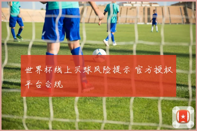 世界杯线上买球风险提示 官方授权平台合规