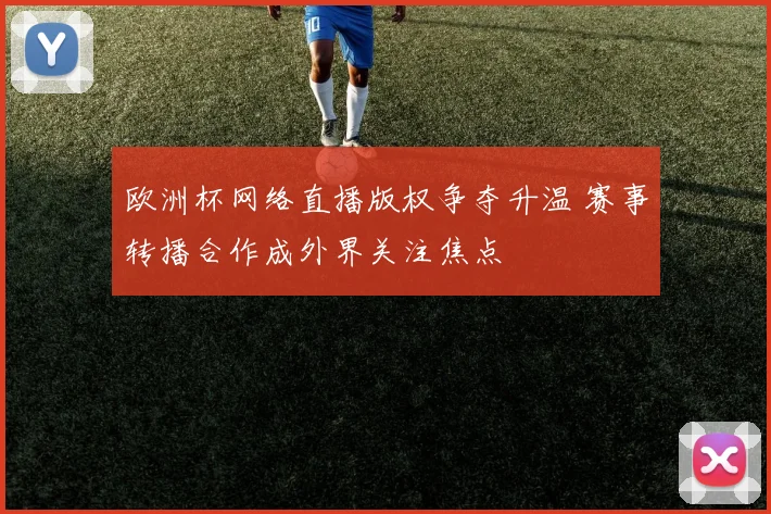 欧洲杯网络直播版权争夺升温 赛事转播合作成外界关注焦点