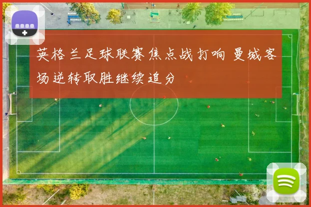 英格兰足球联赛焦点战打响 曼城客场逆转取胜继续追分