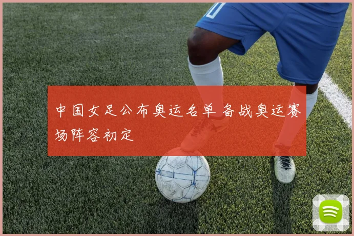 中国女足公布奥运名单 备战奥运赛场阵容初定