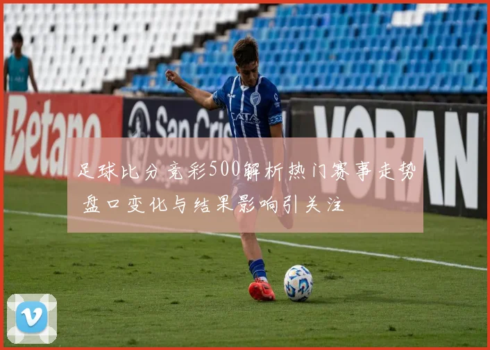 足球比分竞彩500解析热门赛事走势 盘口变化与结果影响引关注