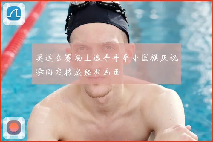 奥运会赛场上选手手举小国旗庆祝瞬间定格成经典画面