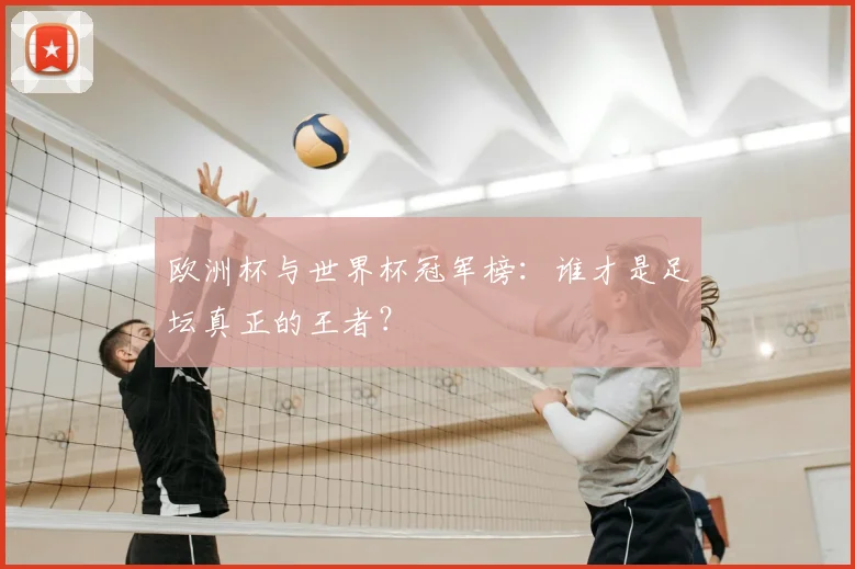 欧洲杯与世界杯冠军榜:谁才是足坛真正的王者?