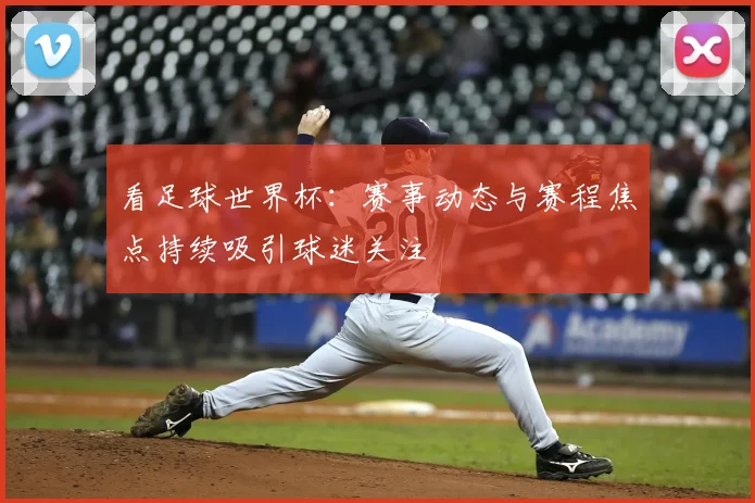 看足球世界杯:赛事动态与赛程焦点持续吸引球迷关注