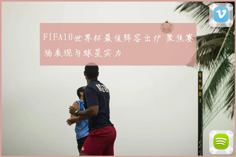 FIFA10世界杯最佳阵容出炉 聚焦赛场表现与球星实力