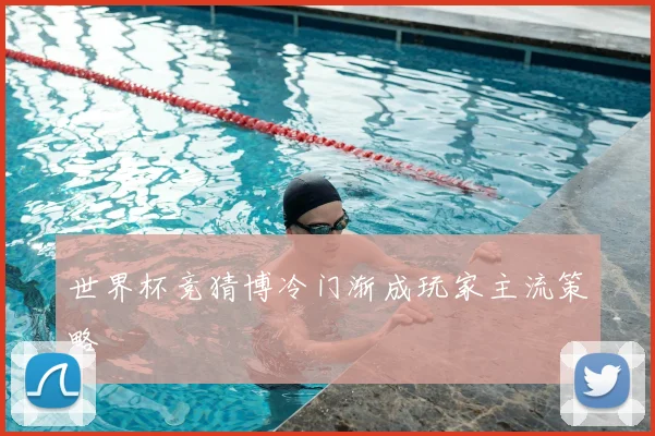 世界杯竞猜博冷门渐成玩家主流策略