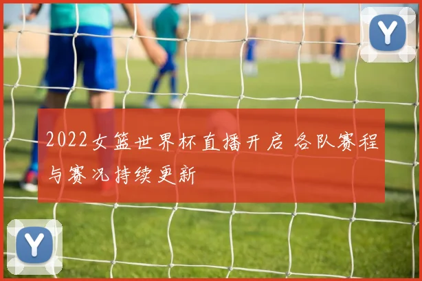 2022女篮世界杯直播开启 各队赛程与赛况持续更新
