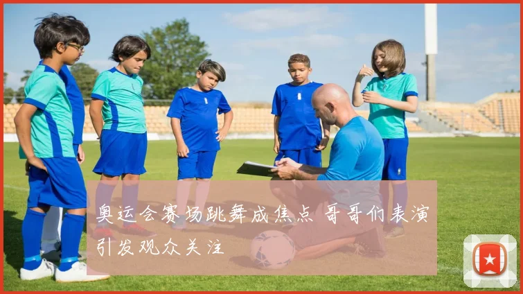 奥运会赛场跳舞成焦点 哥哥们表演引发观众关注