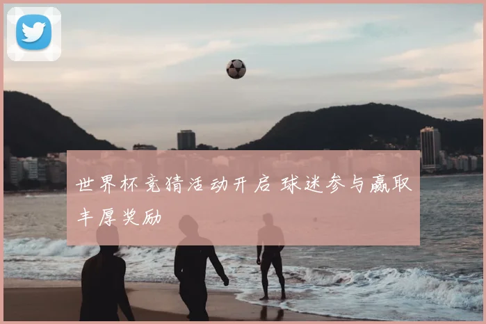 世界杯竞猜活动开启 球迷参与赢取丰厚奖励