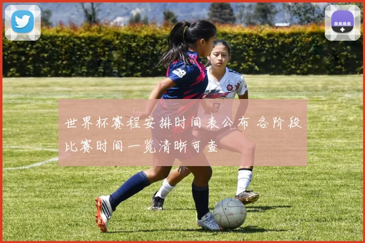世界杯赛程安排时间表公布 各阶段比赛时间一览清晰可查