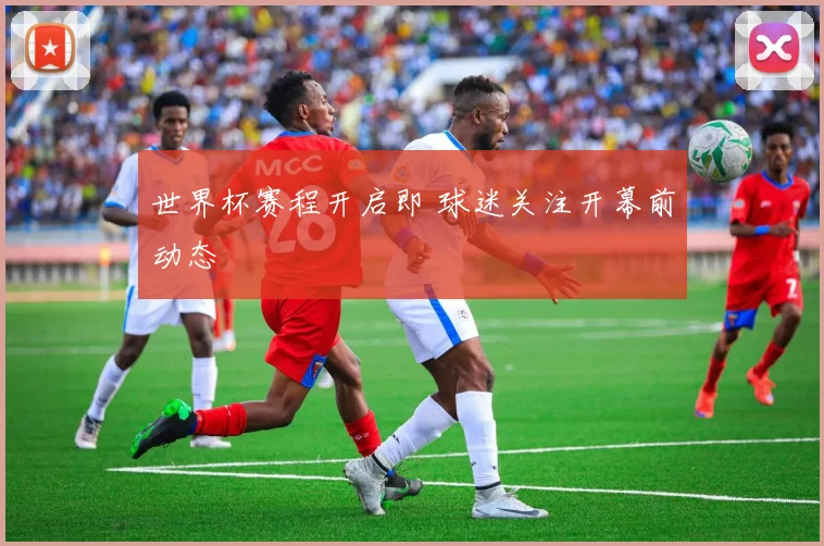 世界杯赛程开启即 球迷关注开幕前动态