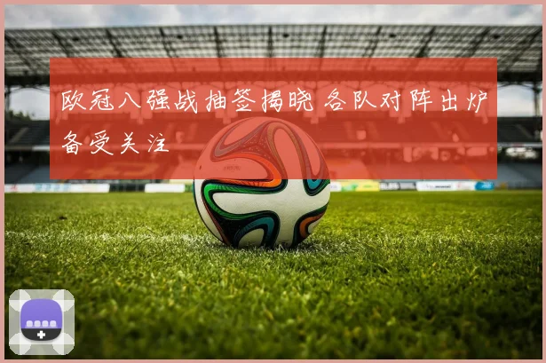欧冠八强战抽签揭晓 各队对阵出炉备受关注