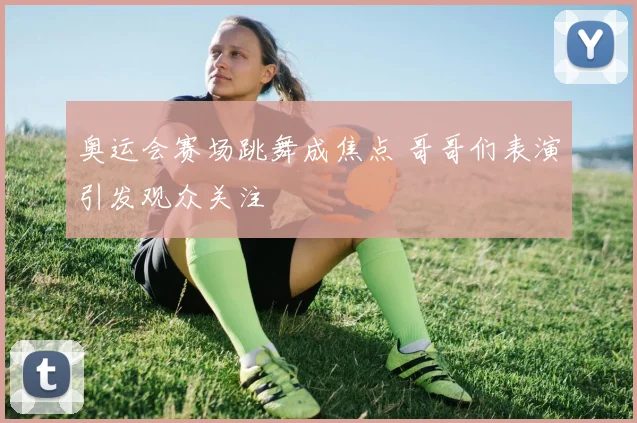 奥运会赛场跳舞成焦点 哥哥们表演引发观众关注