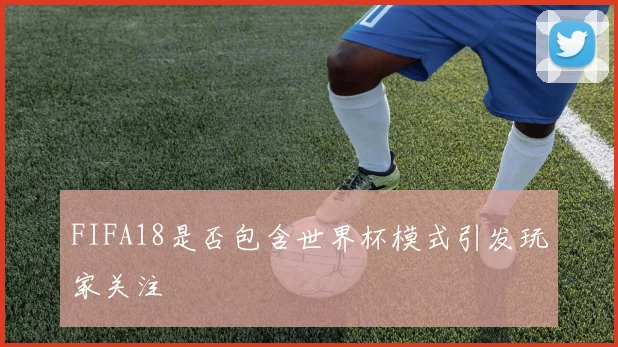 FIFA18是否包含世界杯模式引发玩家关注