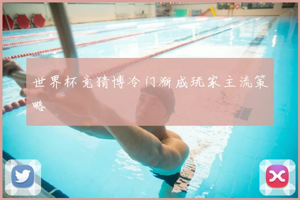 世界杯竞猜博冷门渐成玩家主流策略