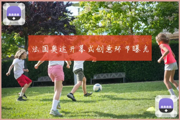 法国奥运开幕式创意环节曝光