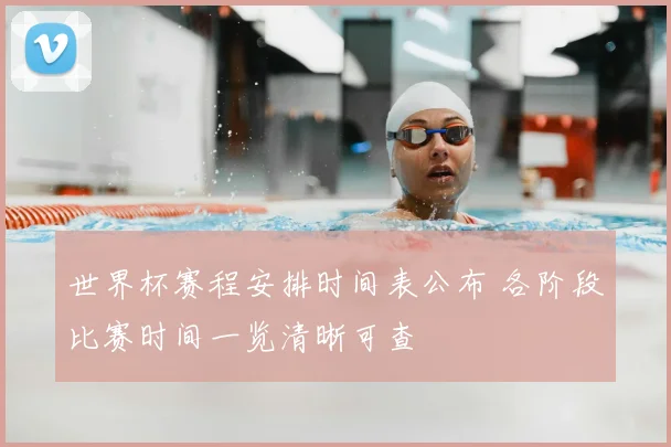 世界杯赛程安排时间表公布 各阶段比赛时间一览清晰可查