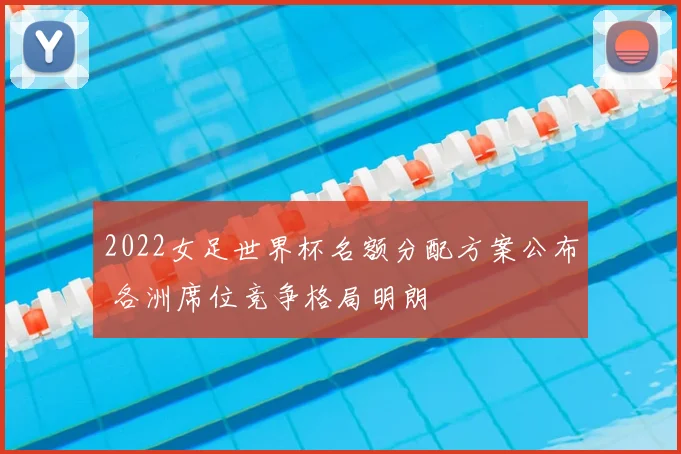 2022女足世界杯名额分配方案公布 各洲席位竞争格局明朗