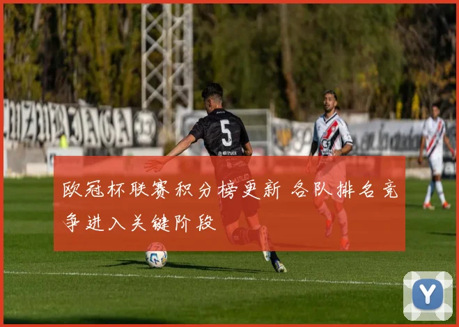 欧冠杯联赛积分榜更新 各队排名竞争进入关键阶段