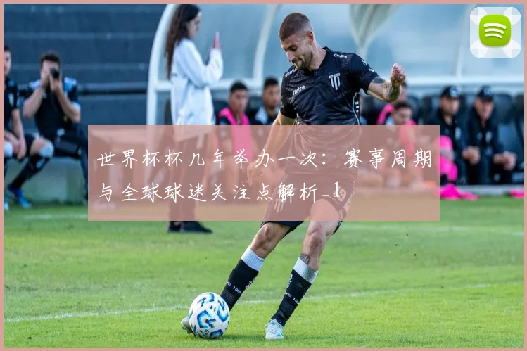 世界杯杯几年举办一次:赛事周期与全球球迷关注点解析_1