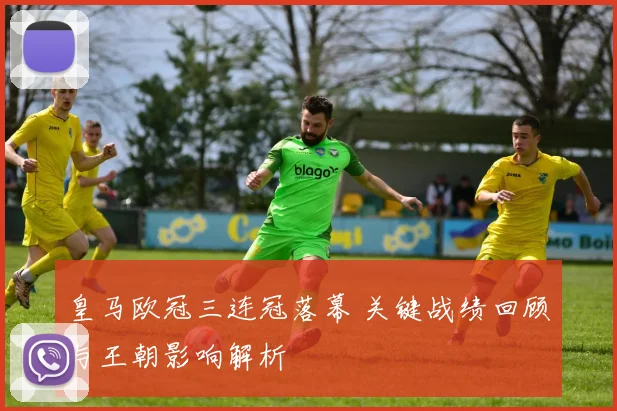 皇马欧冠三连冠落幕 关键战绩回顾与王朝影响解析