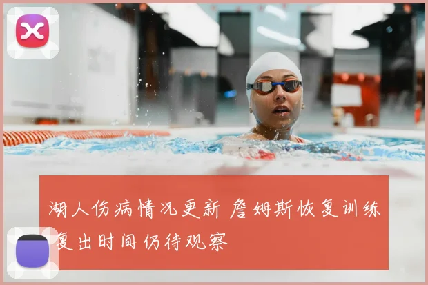 湖人伤病情况更新 詹姆斯恢复训练 复出时间仍待观察