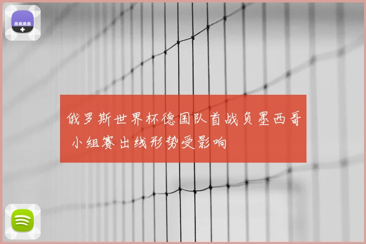 俄罗斯世界杯德国队首战负墨西哥 小组赛出线形势受影响