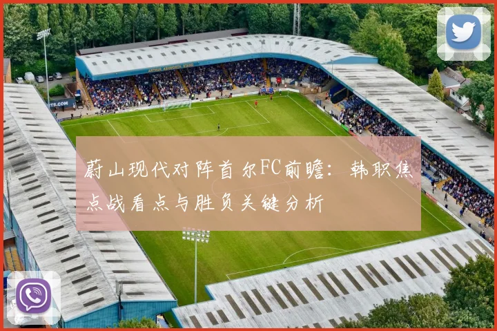 蔚山现代对阵首尔FC前瞻:韩职焦点战看点与胜负关键分析