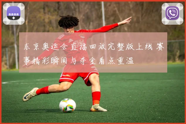 东京奥运会直播回放完整版上线 赛事精彩瞬间与夺金看点重温