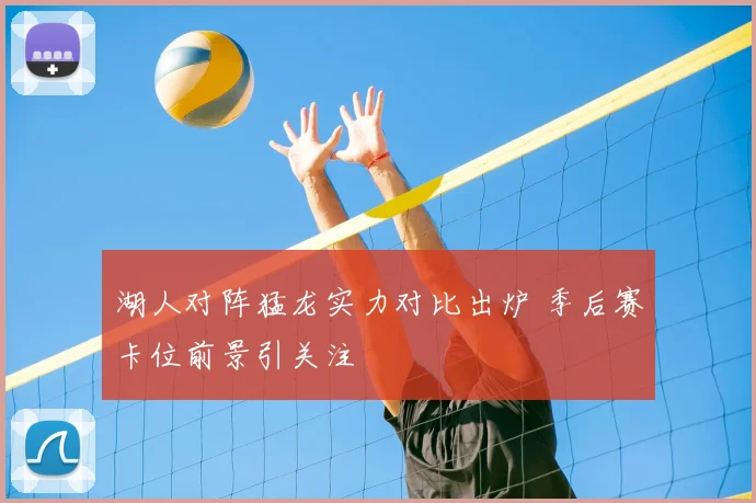 湖人对阵猛龙实力对比出炉 季后赛卡位前景引关注